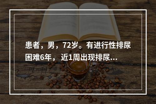 患者，男，72岁。有进行性排尿困难6年， 近1周出现排尿疼