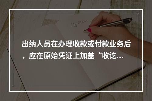 出纳人员在办理收款或付款业务后，应在原始凭证上加盖“收讫”或