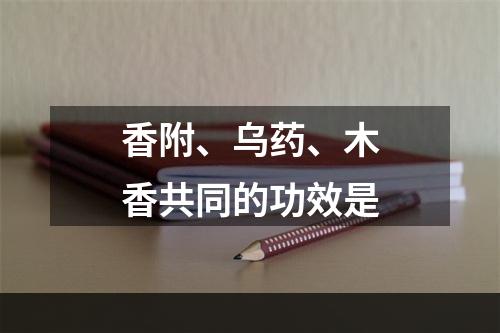 香附、乌药、木香共同的功效是