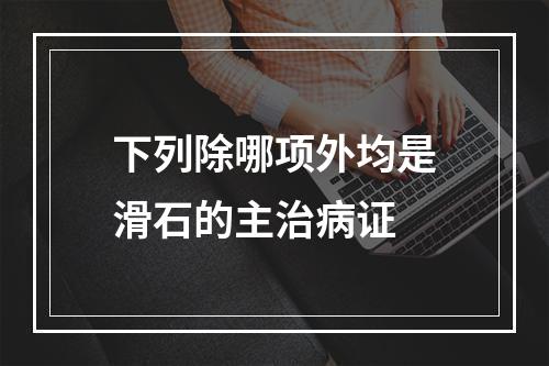 下列除哪项外均是滑石的主治病证