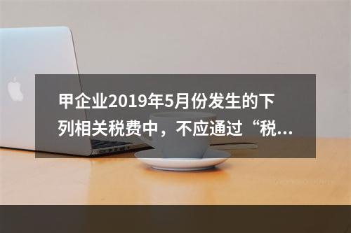 甲企业2019年5月份发生的下列相关税费中，不应通过“税金及