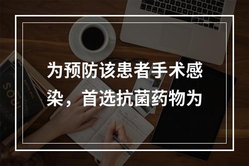 为预防该患者手术感染，首选抗菌药物为