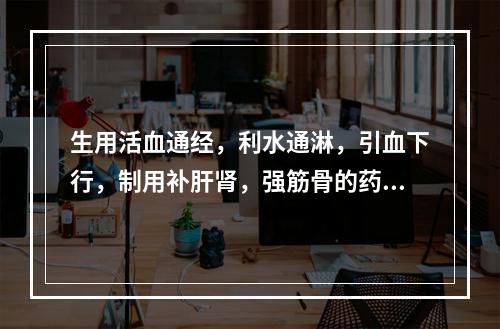 生用活血通经，利水通淋，引血下行，制用补肝肾，强筋骨的药物是