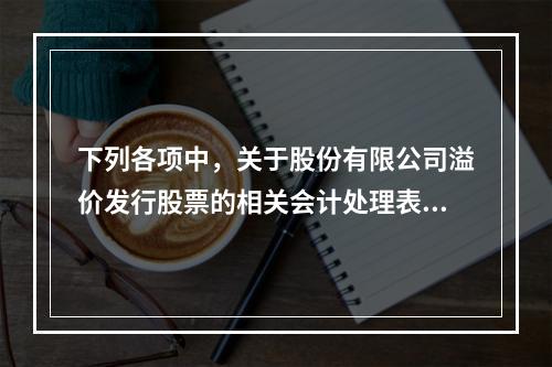 下列各项中，关于股份有限公司溢价发行股票的相关会计处理表述正