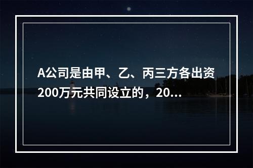 A公司是由甲、乙、丙三方各出资200万元共同设立的，2019