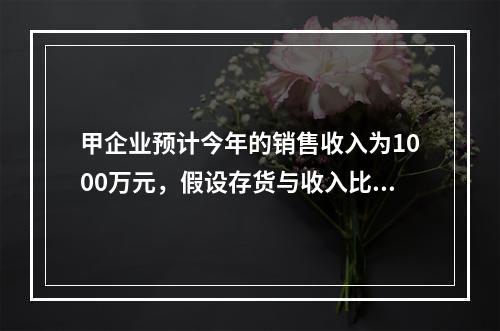 甲企业预计今年的销售收入为1000万元，假设存货与收入比为1