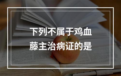 下列不属于鸡血藤主治病证的是