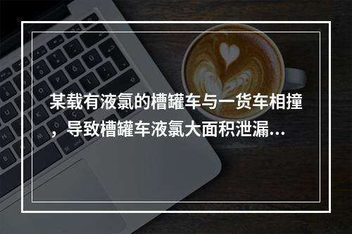 某载有液氯的槽罐车与一货车相撞，导致槽罐车液氯大面积泄漏。押