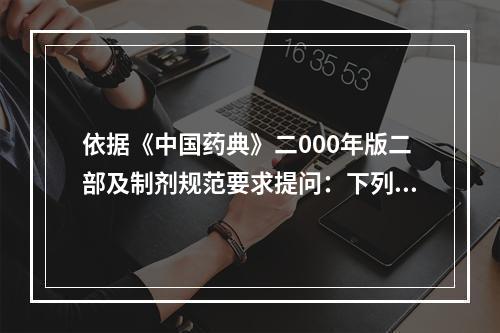 依据《中国药典》二000年版二部及制剂规范要求提问：下列有关