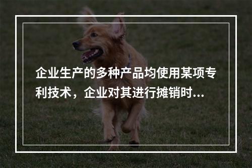 企业生产的多种产品均使用某项专利技术，企业对其进行摊销时，应