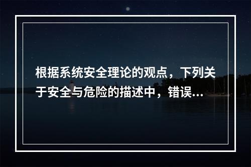 根据系统安全理论的观点，下列关于安全与危险的描述中，错误的是