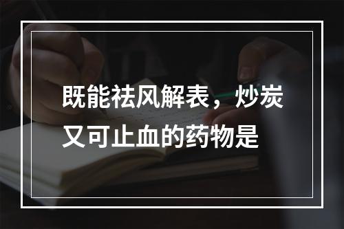 既能祛风解表，炒炭又可止血的药物是