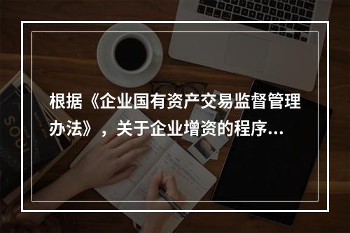 根据《企业国有资产交易监督管理办法》，关于企业增资的程序，下