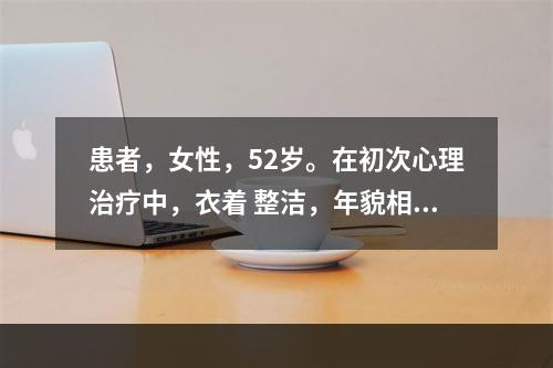 患者，女性，52岁。在初次心理治疗中，衣着 整洁，年貌相当