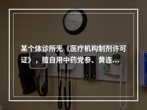 某个体诊所无《医疗机构制剂许可证》，擅自用中药党参、黄连等生