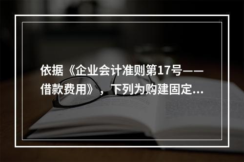 依据《企业会计准则第17号——借款费用》，下列为购建固定资产