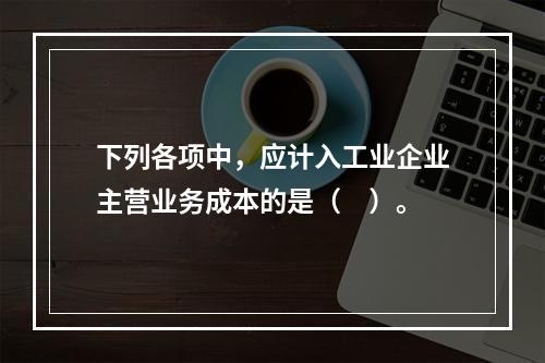 下列各项中，应计入工业企业主营业务成本的是（　）。