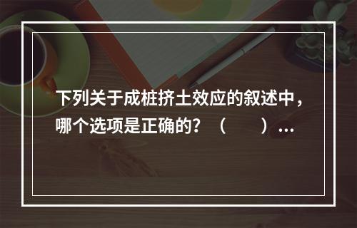 下列关于成桩挤土效应的叙述中，哪个选项是正确的？（　　）[