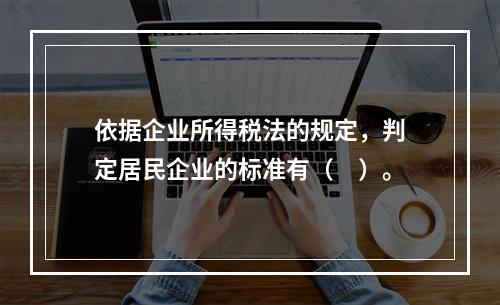 依据企业所得税法的规定，判定居民企业的标准有（　）。