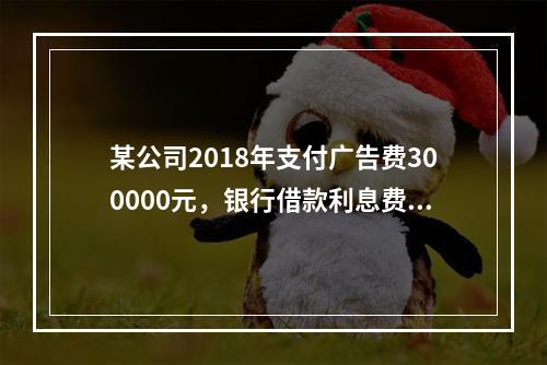 某公司2018年支付广告费300000元，银行借款利息费用2