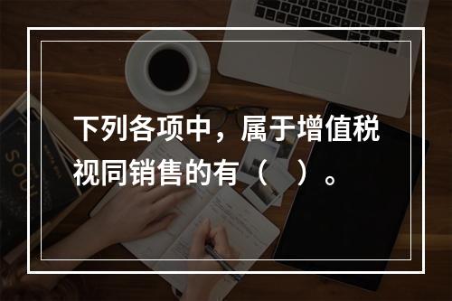 下列各项中，属于增值税视同销售的有（　）。