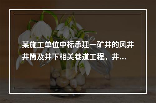 某施工单位中标承建一矿井的风井井筒及井下相关巷道工程。井筒净