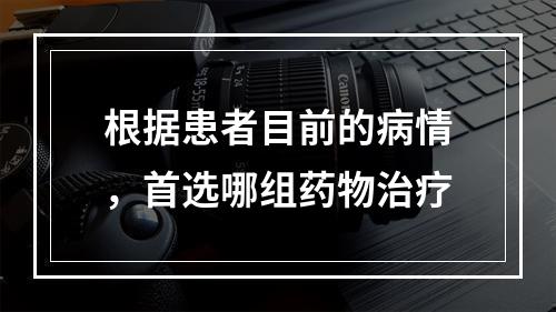 根据患者目前的病情，首选哪组药物治疗