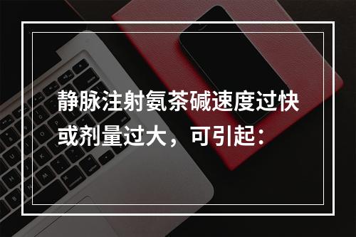 静脉注射氨茶碱速度过快或剂量过大，可引起：