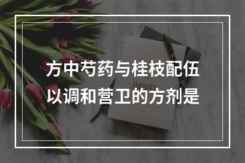 方中芍药与桂枝配伍以调和营卫的方剂是