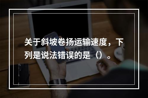 关于斜坡卷扬运输速度，下列是说法错误的是（）。