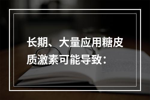 长期、大量应用糖皮质激素可能导致：