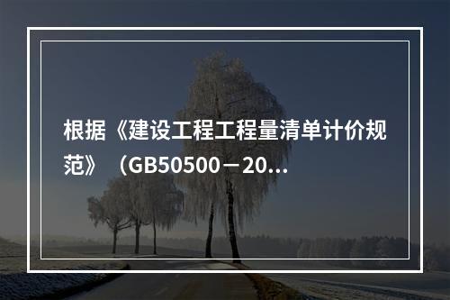 根据《建设工程工程量清单计价规范》（GB50500－2013