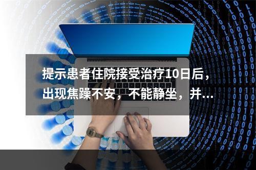 提示患者住院接受治疗10日后，出现焦躁不安，不能静坐，并且敏