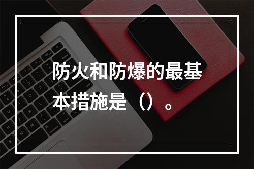 防火和防爆的最基本措施是（）。