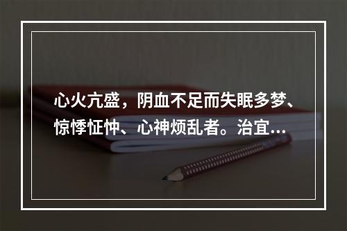 心火亢盛，阴血不足而失眠多梦、惊悸怔忡、心神烦乱者。治宜选用