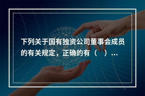 下列关于国有独资公司董事会成员的有关规定，正确的有（　）。