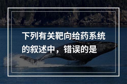 下列有关靶向给药系统的叙述中，错误的是