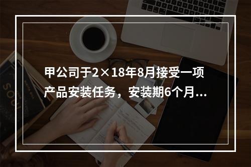 甲公司于2×18年8月接受一项产品安装任务，安装期6个月，合