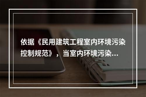 依据《民用建筑工程室内环境污染控制规范》，当室内环境污染物浓