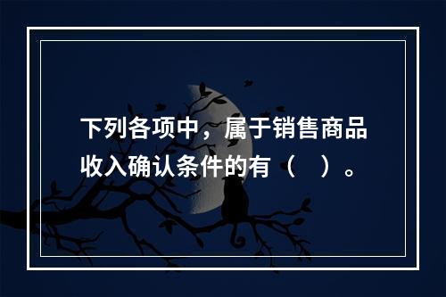 下列各项中，属于销售商品收入确认条件的有（　）。