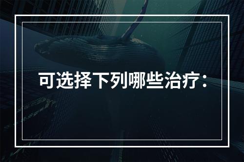 可选择下列哪些治疗：