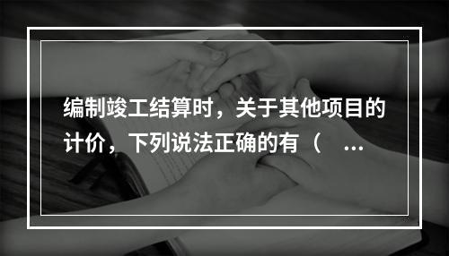 编制竣工结算时，关于其他项目的计价，下列说法正确的有（　）。