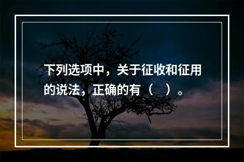 下列选项中，关于征收和征用的说法，正确的有（　）。