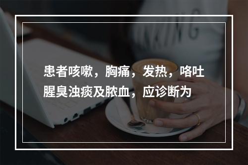 患者咳嗽，胸痛，发热，咯吐腥臭浊痰及脓血，应诊断为