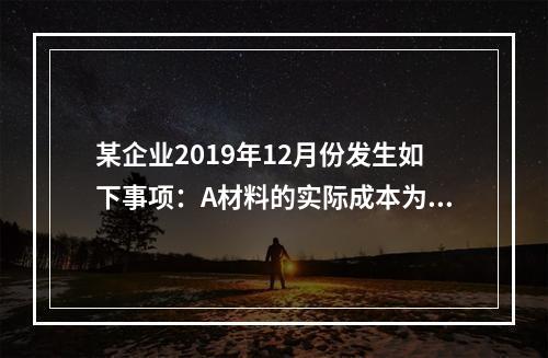 某企业2019年12月份发生如下事项：A材料的实际成本为20