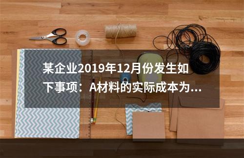 某企业2019年12月份发生如下事项：A材料的实际成本为20