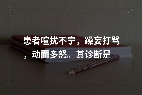 患者喧扰不宁，躁妄打骂，动而多怒。其诊断是