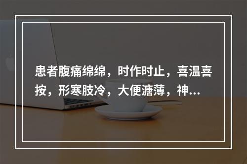 患者腹痛绵绵，时作时止，喜温喜按，形寒肢冷，大便溏薄，神疲气