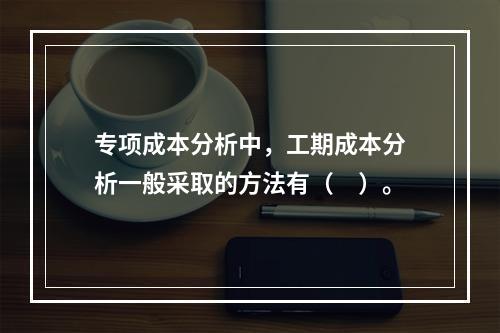 专项成本分析中，工期成本分析一般采取的方法有（　）。