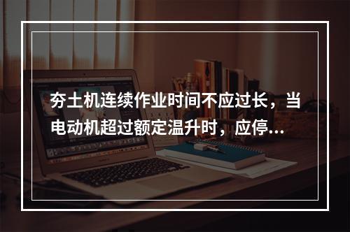 夯土机连续作业时间不应过长，当电动机超过额定温升时，应停机降